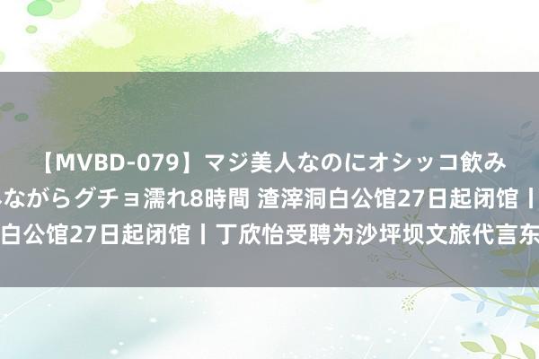 【MVBD-079】マジ美人なのにオシッコ飲みまくり！マゾ飲尿 飲みながらグチョ濡れ8時間 渣滓洞白公馆27日起闭馆丨丁欣怡受聘为沙坪坝文旅代言东说念主
