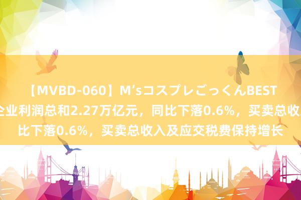 【MVBD-060】M’sコスプレごっくんBEST 财政部：上半年国有企业利润总和2.27万亿元，同比下落0.6%，买卖总收入及应交税费保持增长