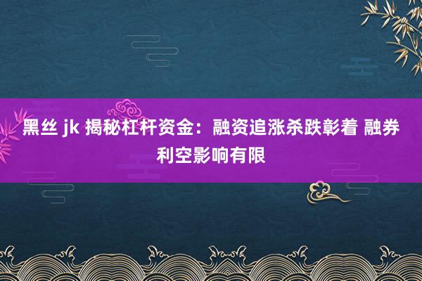 黑丝 jk 揭秘杠杆资金：融资追涨杀跌彰着 融券利空影响有限