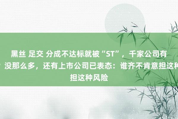 黑丝 足交 分成不达标就被“ST”，千家公司有风险？没那么多，还有上市公司已表态：谁齐不肯意担这种风险