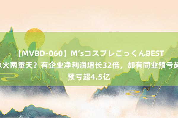 【MVBD-060】M’sコスプレごっくんBEST 为何冰火两重天？有企业净利润增长32倍，却有同业预亏超4.5亿