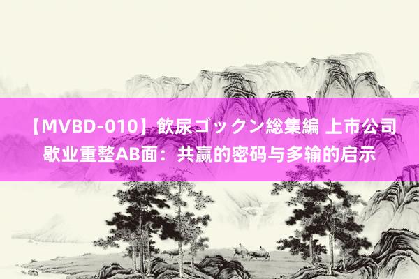 【MVBD-010】飲尿ゴックン総集編 上市公司歇业重整AB面：共赢的密码与多输的启示