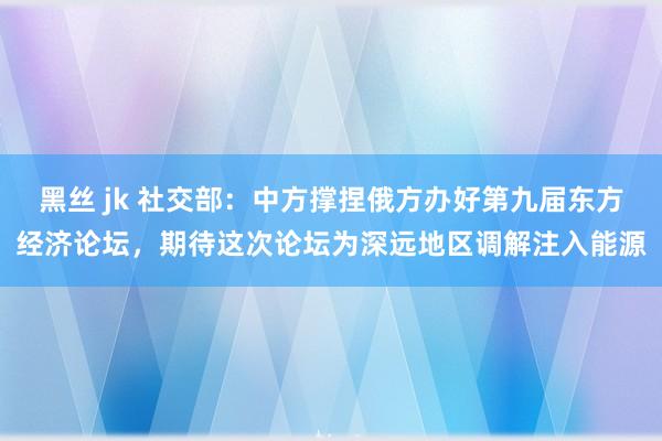 黑丝 jk 社交部：中方撑捏俄方办好第九届东方经济论坛，期待这次论坛为深远地区调解注入能源