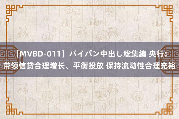 【MVBD-011】パイパン中出し総集編 央行：带领信贷合理增长、平衡投放 保持流动性合理充裕