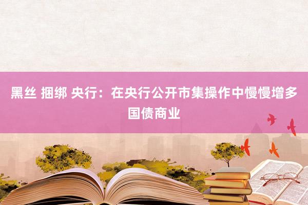 黑丝 捆绑 央行：在央行公开市集操作中慢慢增多国债商业