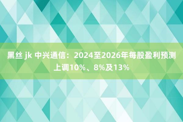 黑丝 jk 中兴通信：2024至2026年每股盈利预测上调10%、8%及13%