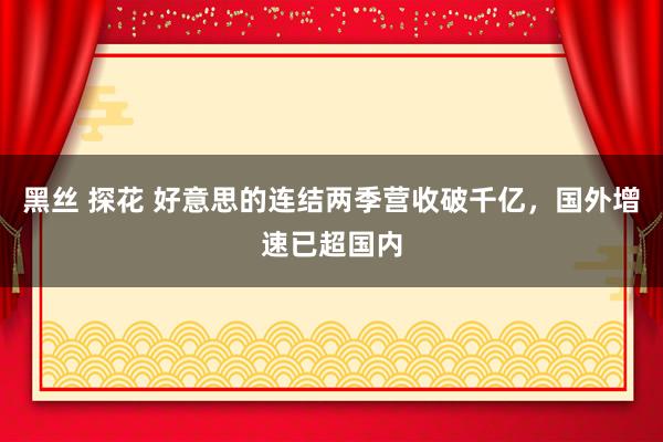 黑丝 探花 好意思的连结两季营收破千亿，国外增速已超国内