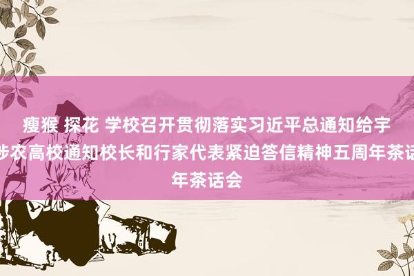 瘦猴 探花 学校召开贯彻落实习近平总通知给宇宙涉农高校通知校长和行家代表紧迫答信精神五周年茶话会