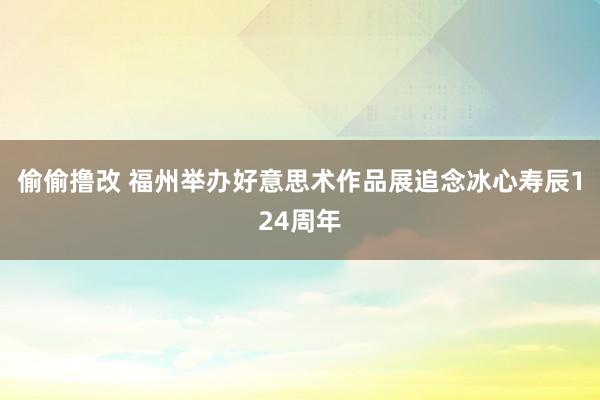 偷偷撸改 福州举办好意思术作品展追念冰心寿辰124周年