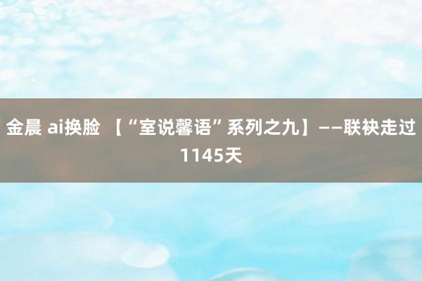 金晨 ai换脸 【“室说馨语”系列之九】——联袂走过1145天