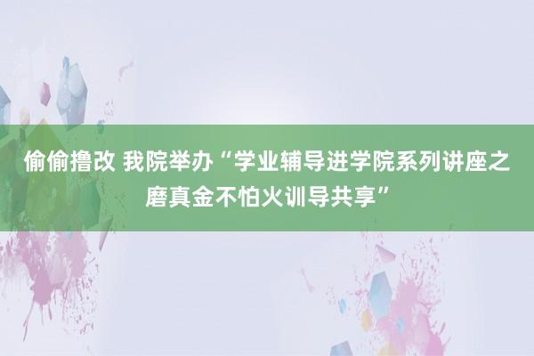 偷偷撸改 我院举办“学业辅导进学院系列讲座之磨真金不怕火训导共享”