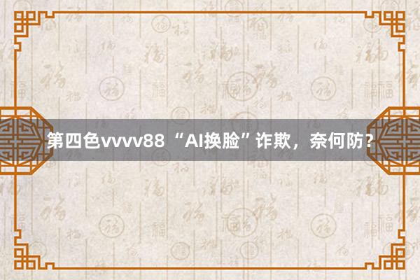 第四色vvvv88 “AI换脸”诈欺，奈何防？