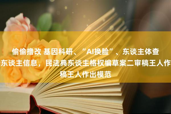 偷偷撸改 基因科研、“AI换脸”、东谈主体查验、个东谈主信息，民法典东谈主格权编草案二审稿王人作出模范