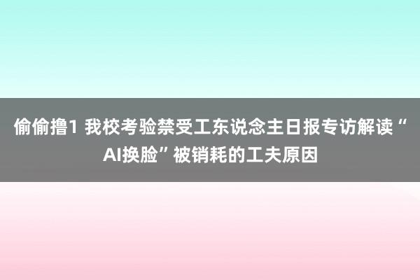 偷偷撸1 我校考验禁受工东说念主日报专访解读“AI换脸”被销耗的工夫原因