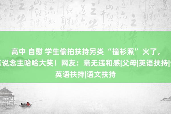 高中 自慰 学生偷拍扶持另类 “撞衫照” 火了，看了让东说念主哈哈大笑！网友：毫无违和感|父母|英语扶持|语文扶持