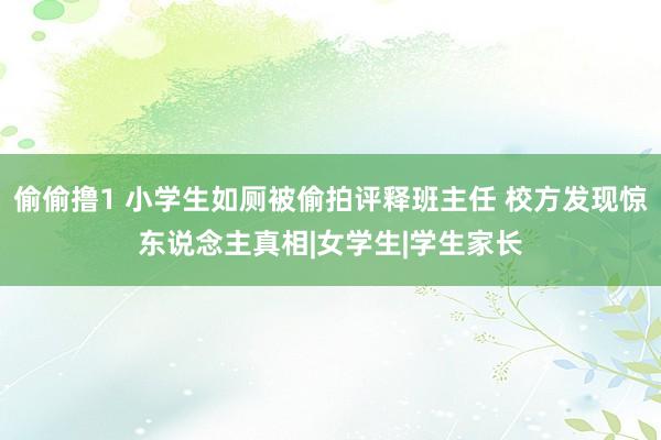 偷偷撸1 小学生如厕被偷拍评释班主任 校方发现惊东说念主真相|女学生|学生家长