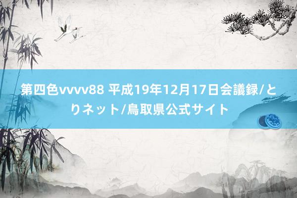 第四色vvvv88 平成19年12月17日会議録/とりネット/鳥取県公式サイト