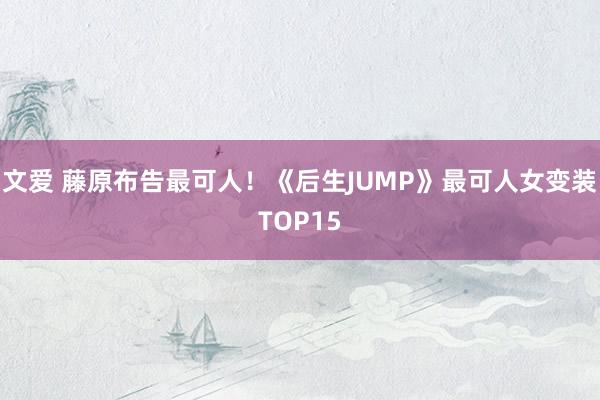 文爱 藤原布告最可人！《后生JUMP》最可人女变装TOP15