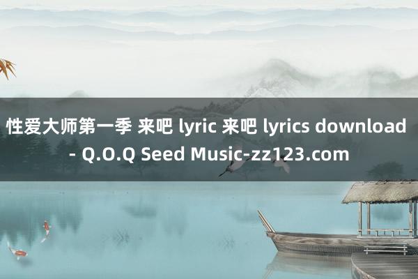 性爱大师第一季 来吧 lyric 来吧 lyrics download - Q.O.Q Seed Music-zz123.com